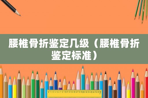 腰椎骨折鑒定幾級（腰椎骨折鑒定標(biāo)準(zhǔn)）