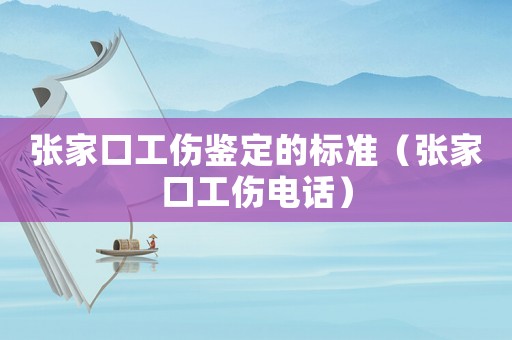 張家口工傷鑒定的標準（張家口工傷電話）