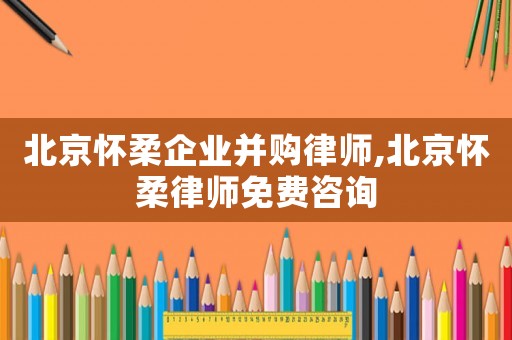 北京懷柔企業(yè)并購律師,北京懷柔律師免費咨詢