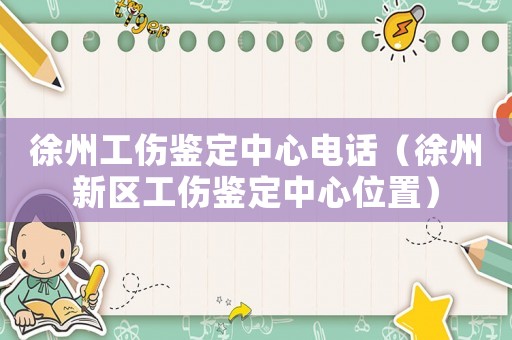徐州工傷鑒定中心電話（徐州新區(qū)工傷鑒定中心位置）
