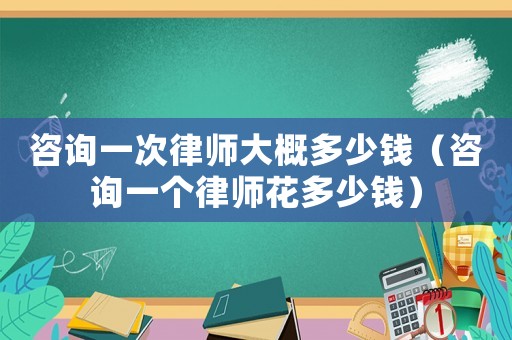 咨詢一次律師大概多少錢（咨詢一個(gè)律師花多少錢）