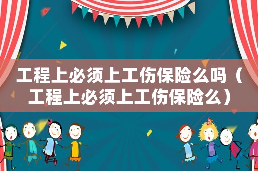 工程上必須上工傷保險(xiǎn)么嗎（工程上必須上工傷保險(xiǎn)么）