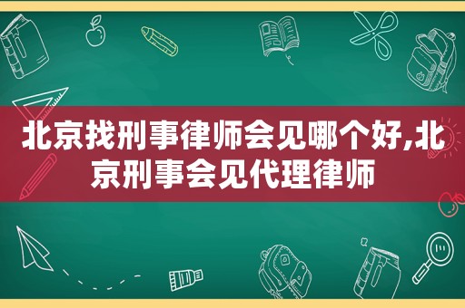 北京找刑事律師會(huì)見哪個(gè)好,北京刑事會(huì)見代理律師