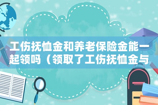工傷撫恤金和養(yǎng)老保險(xiǎn)金能一起領(lǐng)嗎（領(lǐng)取了工傷撫恤金與社保金）