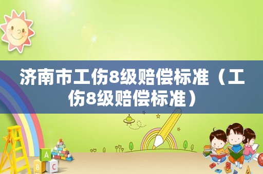 濟南市工傷8級賠償標(biāo)準(zhǔn)（工傷8級賠償標(biāo)準(zhǔn)）