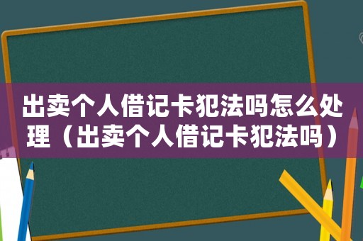 出賣個人借記卡犯法嗎怎么處理（出賣個人借記卡犯法嗎）