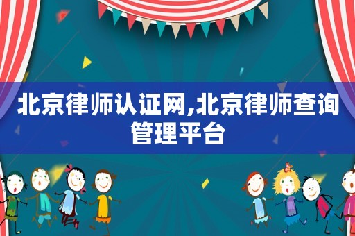北京律師認證網,北京律師查詢管理平臺