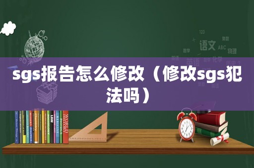 sgs報(bào)告怎么修改（修改sgs犯法嗎）