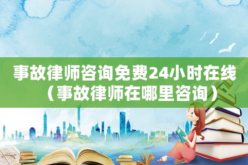 事故律師咨詢免費24小時在線（事故律師在哪里咨詢）