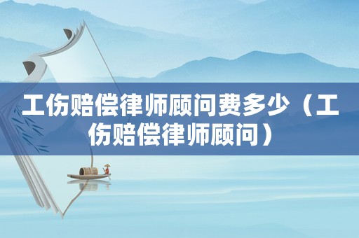 工傷賠償律師顧問費多少（工傷賠償律師顧問）