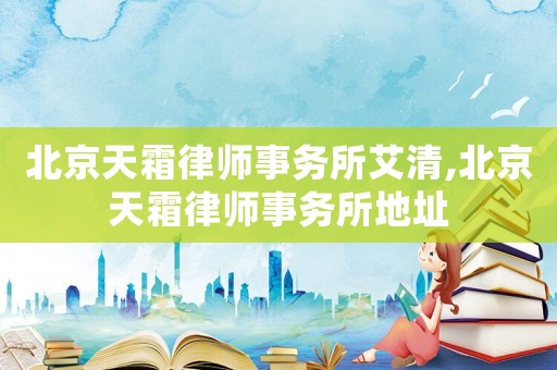 北京天霜律師事務(wù)所艾清,北京天霜律師事務(wù)所地址
