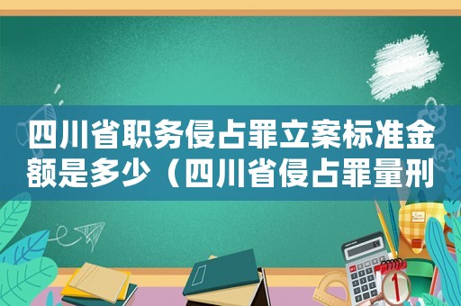 四川省職務(wù)侵占罪立案標(biāo)準(zhǔn)金額是多少（四川省侵占罪量刑指導(dǎo)意見(jiàn)）