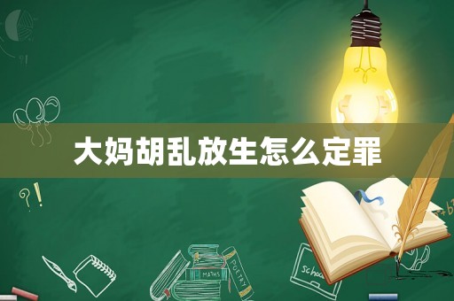 大媽胡亂放生怎么定罪