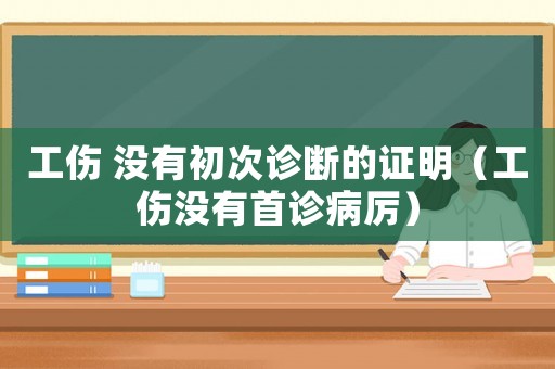 工傷 沒有初次診斷的證明（工傷沒有首診病厲）