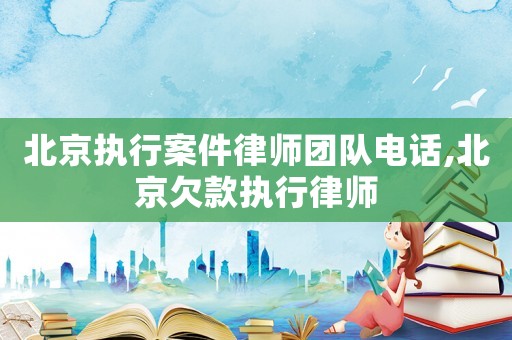 北京執(zhí)行案件律師團(tuán)隊(duì)電話,北京欠款執(zhí)行律師
