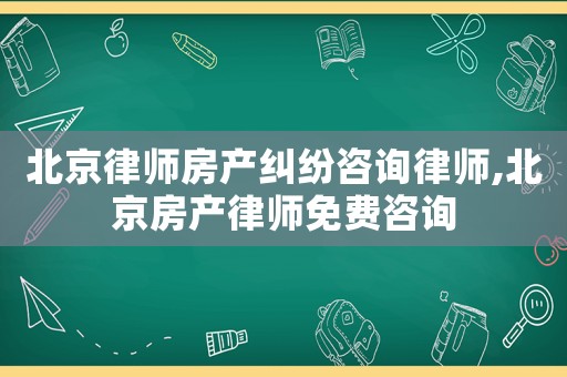 北京律師房產(chǎn)糾紛咨詢律師,北京房產(chǎn)律師免費(fèi)咨詢