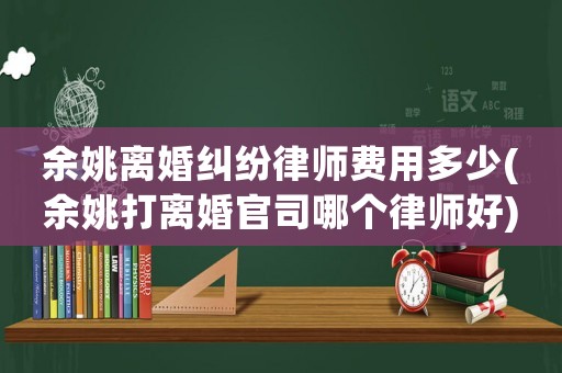 余姚離婚糾紛律師費(fèi)用多少(余姚打離婚官司哪個(gè)律師好)