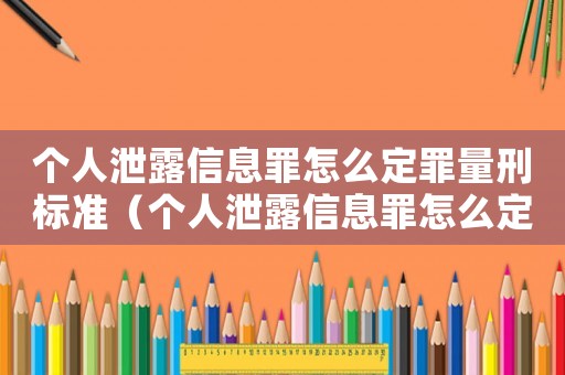 個人泄露信息罪怎么定罪量刑標(biāo)準(zhǔn)（個人泄露信息罪怎么定罪）