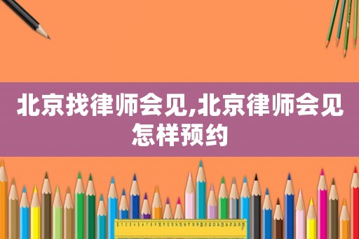 北京找律師會見,北京律師會見怎樣預(yù)約