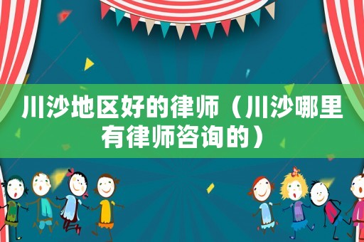 川沙地區(qū)好的律師（川沙哪里有律師咨詢的）