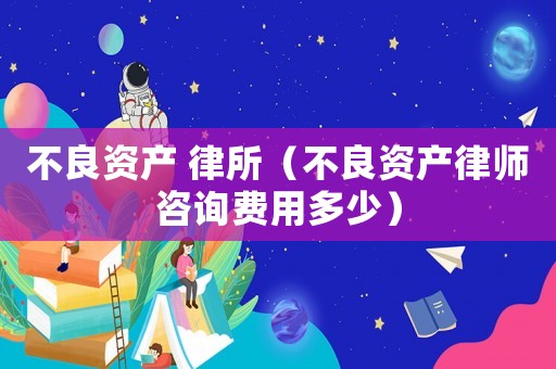 不良資產(chǎn) 律所（不良資產(chǎn)律師咨詢費用多少）