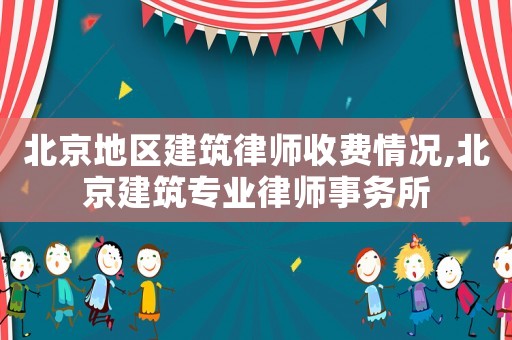 北京地區(qū)建筑律師收費(fèi)情況,北京建筑專業(yè)律師事務(wù)所