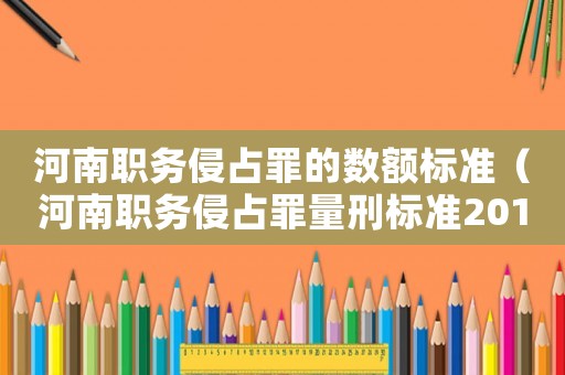 河南職務侵占罪的數(shù)額標準（河南職務侵占罪量刑標準2015）