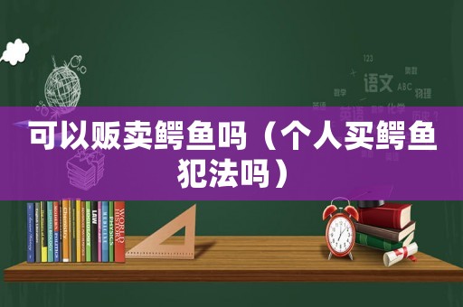 可以販賣鱷魚嗎（個(gè)人買鱷魚犯法嗎）