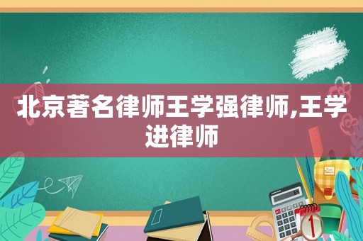 北京著名律師王學(xué)強(qiáng)律師,王學(xué)進(jìn)律師