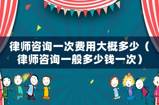 律師咨詢一次費用大概多少（律師咨詢一般多少錢一次）