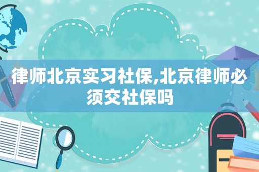 律師北京實(shí)習(xí)社保,北京律師必須交社保嗎