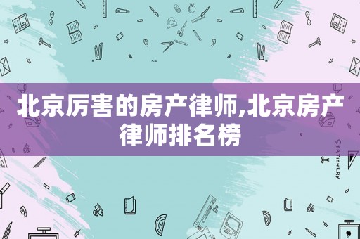 北京厲害的房產(chǎn)律師,北京房產(chǎn)律師排名榜
