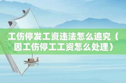 工傷停發(fā)工資違法怎么追究（因工傷停工工資怎么處理）