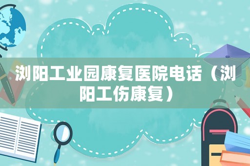 瀏陽工業(yè)園康復(fù)醫(yī)院電話（瀏陽工傷康復(fù)）