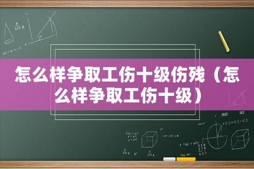 怎么樣爭(zhēng)取工傷十級(jí)傷殘（怎么樣爭(zhēng)取工傷十級(jí)）