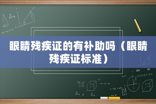 眼睛殘疾證的有補(bǔ)助嗎（眼睛殘疾證標(biāo)準(zhǔn)）