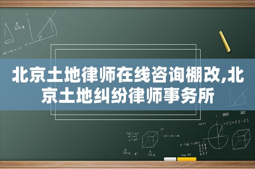 北京土地律師在線咨詢棚改,北京土地糾紛律師事務(wù)所