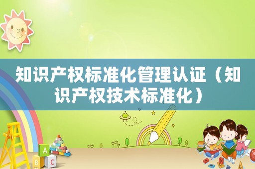 知識產(chǎn)權(quán)標(biāo)準(zhǔn)化管理認(rèn)證（知識產(chǎn)權(quán)技術(shù)標(biāo)準(zhǔn)化）