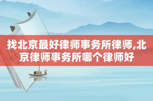 找北京最好律師事務(wù)所律師,北京律師事務(wù)所哪個(gè)律師好
