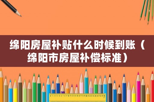 綿陽房屋補貼什么時候到賬（綿陽市房屋補償標準）