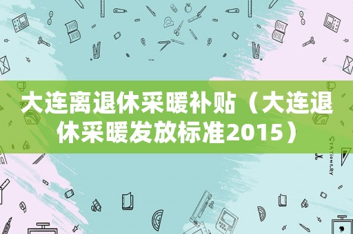大連離退休采暖補貼（大連退休采暖發(fā)放標準2015）