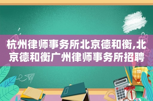 杭州律師事務(wù)所北京德和衡,北京德和衡廣州律師事務(wù)所招聘