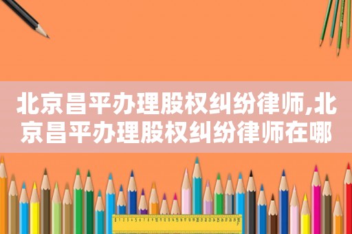 北京昌平辦理股權(quán)糾紛律師,北京昌平辦理股權(quán)糾紛律師在哪里