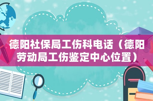 德陽(yáng)社保局工傷科電話（德陽(yáng)勞動(dòng)局工傷鑒定中心位置）