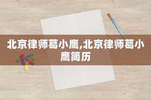 北京律師葛小鷹,北京律師葛小鷹簡(jiǎn)歷
