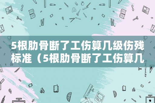 5根肋骨斷了工傷算幾級傷殘標(biāo)準(zhǔn)（5根肋骨斷了工傷算幾級傷殘）