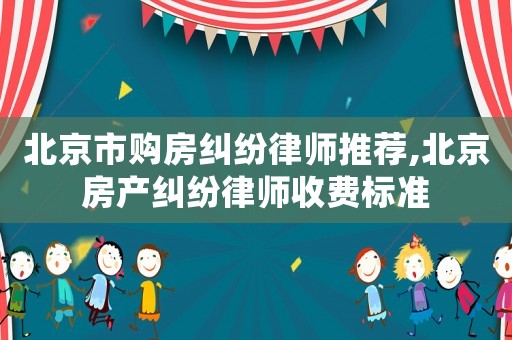 北京市購房糾紛律師推薦,北京房產(chǎn)糾紛律師收費(fèi)標(biāo)準(zhǔn)