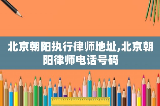 北京朝陽執(zhí)行律師地址,北京朝陽律師電話號碼