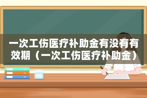 一次工傷醫(yī)療補助金有沒有有效期（一次工傷醫(yī)療補助金）