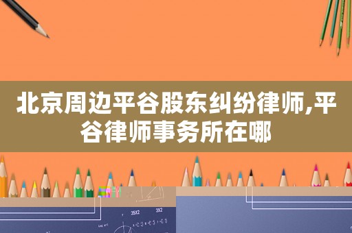 北京周邊平谷股東糾紛律師,平谷律師事務(wù)所在哪